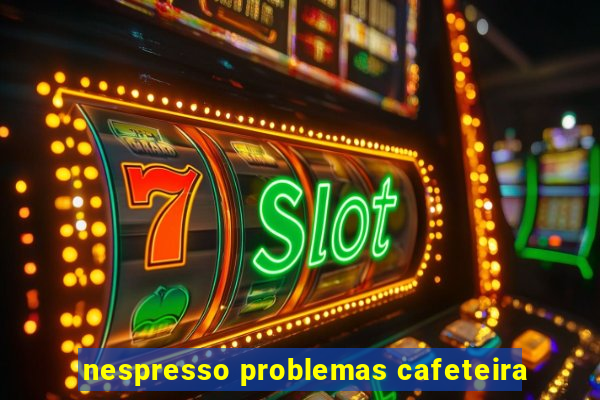 nespresso problemas cafeteira